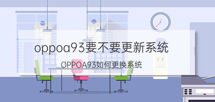 oppoa93要不要更新系统 OPPOA93如何更换系统？